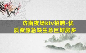 济南夜场ktv招聘-优质资源急缺生意巨好房多