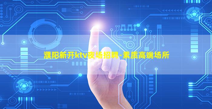 濮阳新开ktv夜场招聘-素质高端场所