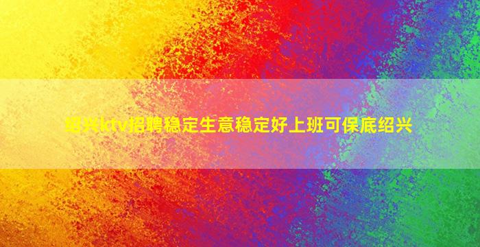 绍兴ktv招聘稳定生意稳定好上班可保底绍兴