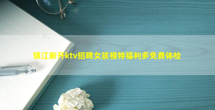 镇江新开ktv招聘女孩模特福利多免费体检